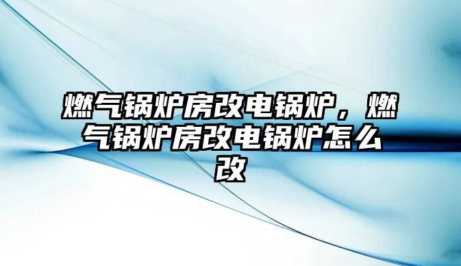 燃?xì)忮仩t房改電鍋爐，燃?xì)忮仩t房改電鍋爐怎么改