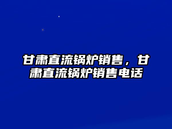 甘肅直流鍋爐銷售，甘肅直流鍋爐銷售電話