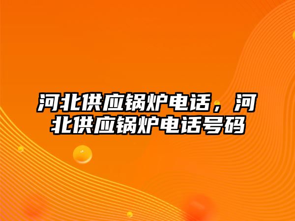 河北供應(yīng)鍋爐電話，河北供應(yīng)鍋爐電話號(hào)碼