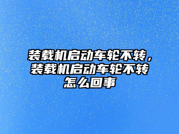 裝載機啟動車輪不轉，裝載機啟動車輪不轉怎么回事