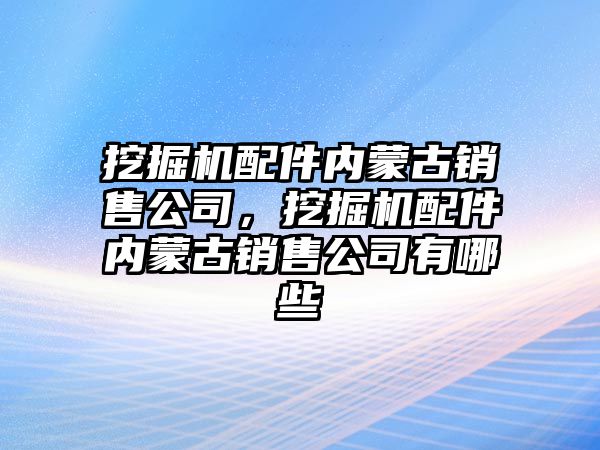 挖掘機配件內(nèi)蒙古銷售公司，挖掘機配件內(nèi)蒙古銷售公司有哪些