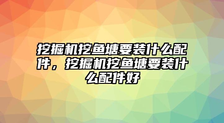 挖掘機(jī)挖魚塘要裝什么配件，挖掘機(jī)挖魚塘要裝什么配件好