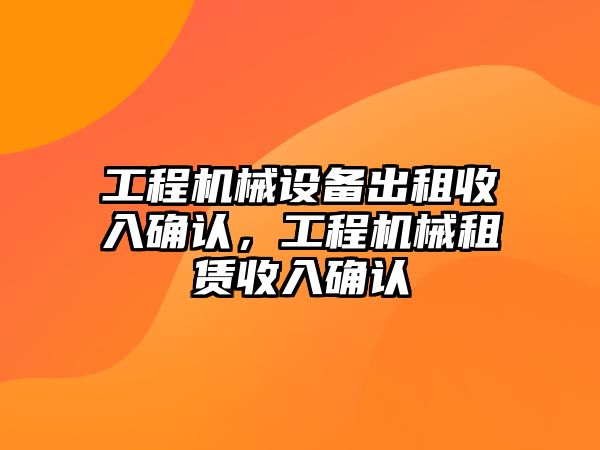 工程機(jī)械設(shè)備出租收入確認(rèn)，工程機(jī)械租賃收入確認(rèn)