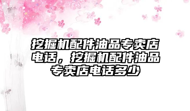 挖掘機(jī)配件油品專賣店電話，挖掘機(jī)配件油品專賣店電話多少