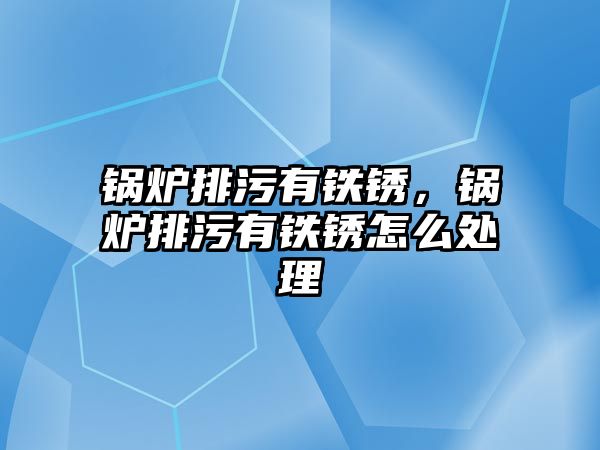 鍋爐排污有鐵銹，鍋爐排污有鐵銹怎么處理