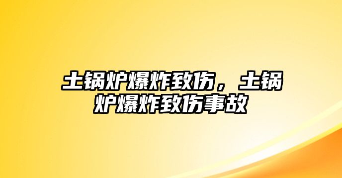 土鍋爐爆炸致傷，土鍋爐爆炸致傷事故