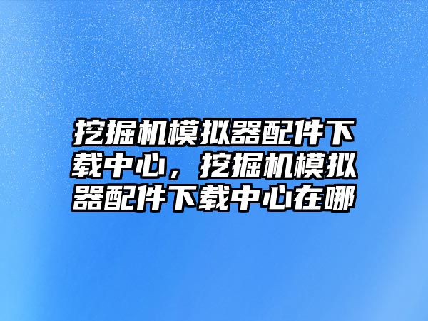 挖掘機(jī)模擬器配件下載中心，挖掘機(jī)模擬器配件下載中心在哪