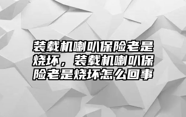 裝載機(jī)喇叭保險(xiǎn)老是燒壞，裝載機(jī)喇叭保險(xiǎn)老是燒壞怎么回事