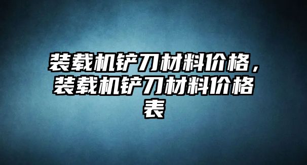 裝載機鏟刀材料價格，裝載機鏟刀材料價格表