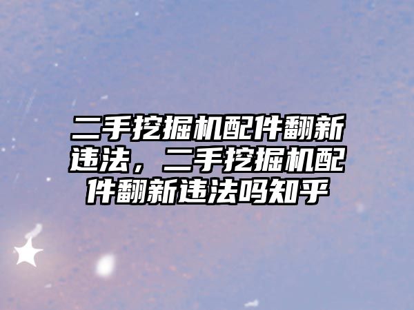 二手挖掘機配件翻新違法，二手挖掘機配件翻新違法嗎知乎