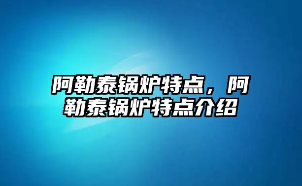 阿勒泰鍋爐特點，阿勒泰鍋爐特點介紹