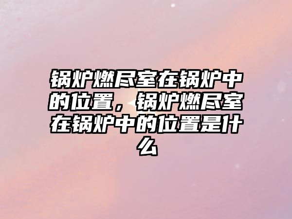 鍋爐燃盡室在鍋爐中的位置，鍋爐燃盡室在鍋爐中的位置是什么