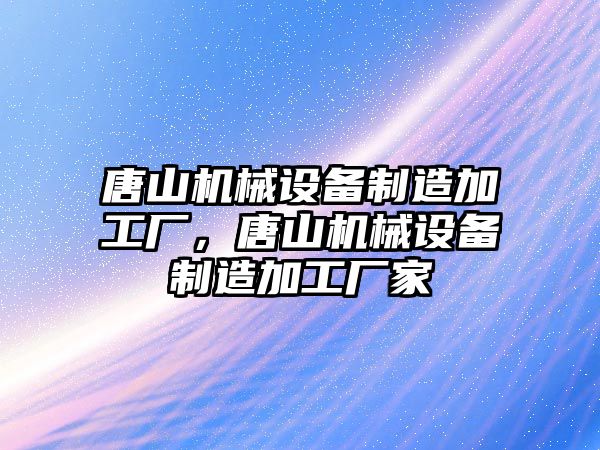 唐山機械設備制造加工廠，唐山機械設備制造加工廠家