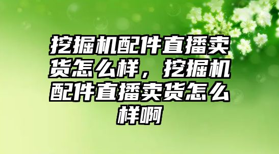 挖掘機(jī)配件直播賣貨怎么樣，挖掘機(jī)配件直播賣貨怎么樣啊