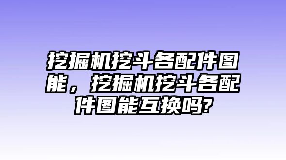 挖掘機(jī)挖斗各配件圖能，挖掘機(jī)挖斗各配件圖能互換嗎?