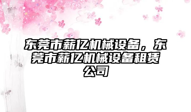 東莞市薪億機(jī)械設(shè)備，東莞市薪億機(jī)械設(shè)備租賃公司