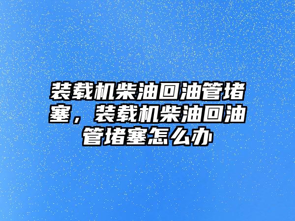 裝載機(jī)柴油回油管堵塞，裝載機(jī)柴油回油管堵塞怎么辦