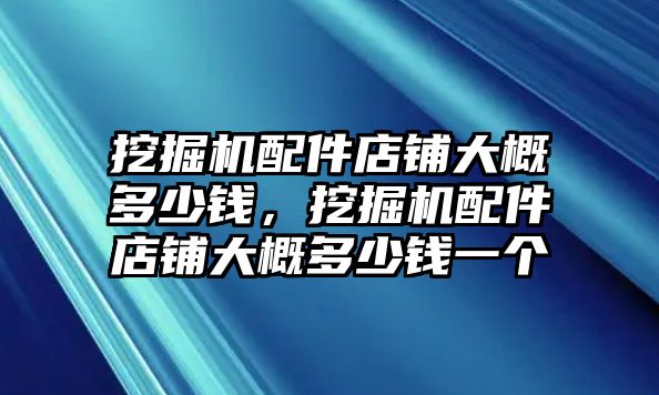 挖掘機(jī)配件店鋪大概多少錢，挖掘機(jī)配件店鋪大概多少錢一個(gè)