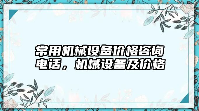 常用機械設備價格咨詢電話，機械設備及價格