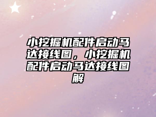 小挖掘機配件啟動馬達(dá)接線圖，小挖掘機配件啟動馬達(dá)接線圖解