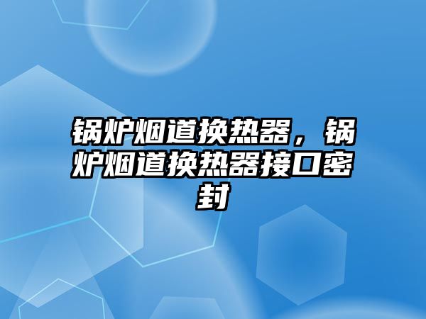 鍋爐煙道換熱器，鍋爐煙道換熱器接口密封