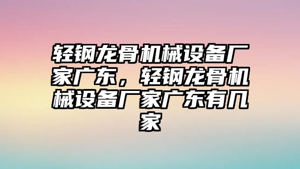 輕鋼龍骨機械設備廠家廣東，輕鋼龍骨機械設備廠家廣東有幾家