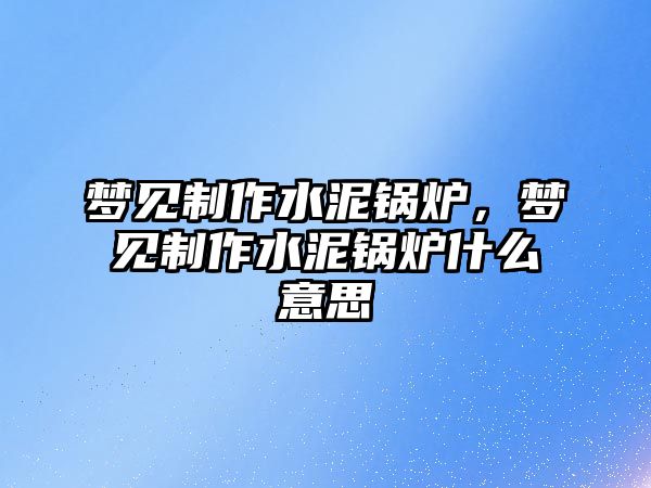 夢見制作水泥鍋爐，夢見制作水泥鍋爐什么意思