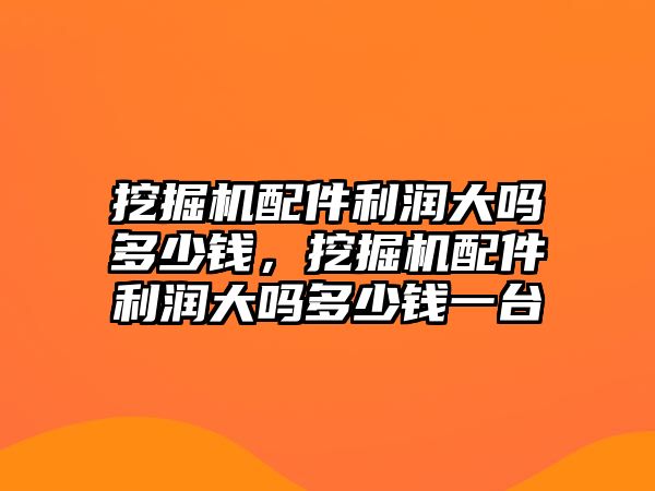 挖掘機配件利潤大嗎多少錢，挖掘機配件利潤大嗎多少錢一臺