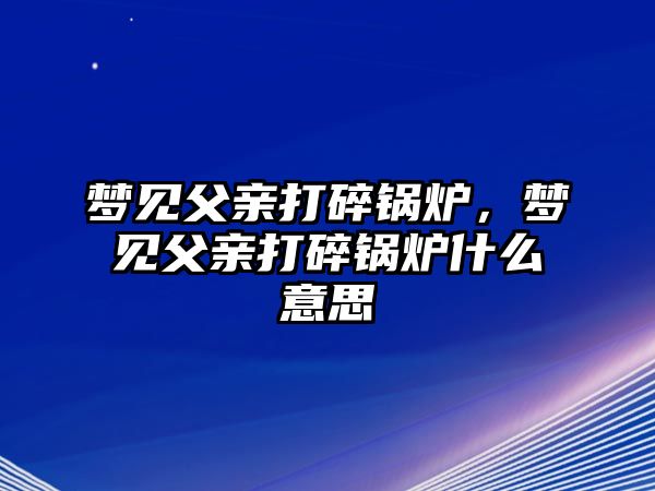 夢(mèng)見(jiàn)父親打碎鍋爐，夢(mèng)見(jiàn)父親打碎鍋爐什么意思