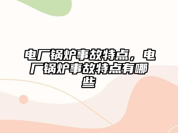 電廠鍋爐事故特點，電廠鍋爐事故特點有哪些