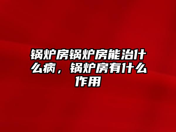 鍋爐房鍋爐房能治什么病，鍋爐房有什么作用