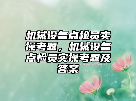 機(jī)械設(shè)備點(diǎn)檢員實(shí)操考題，機(jī)械設(shè)備點(diǎn)檢員實(shí)操考題及答案