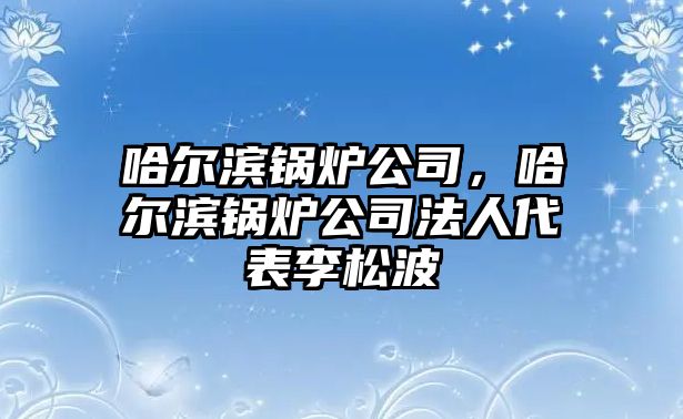 哈爾濱鍋爐公司，哈爾濱鍋爐公司法人代表李松波