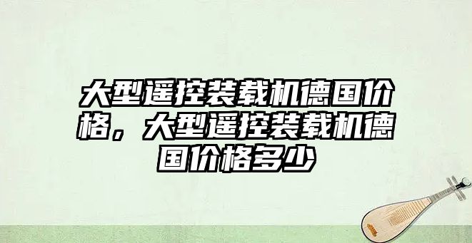 大型遙控裝載機(jī)德國價格，大型遙控裝載機(jī)德國價格多少