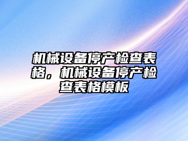 機械設(shè)備停產(chǎn)檢查表格，機械設(shè)備停產(chǎn)檢查表格模板