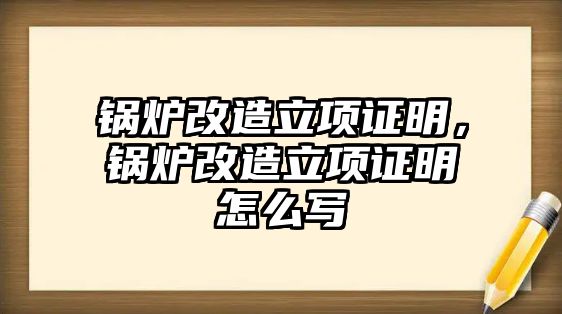 鍋爐改造立項證明，鍋爐改造立項證明怎么寫