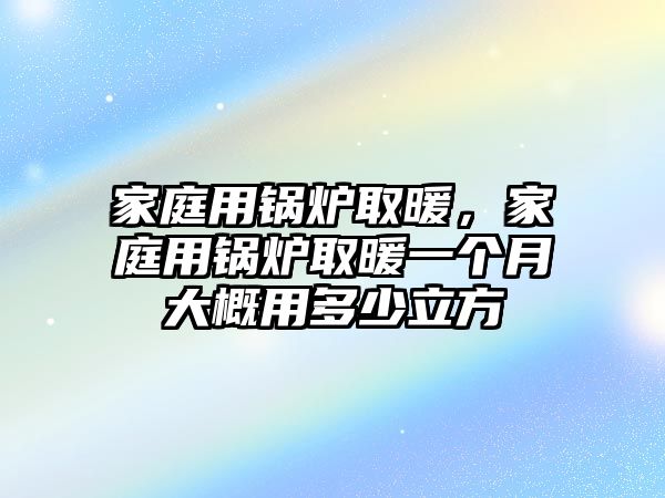 家庭用鍋爐取暖，家庭用鍋爐取暖一個(gè)月大概用多少立方