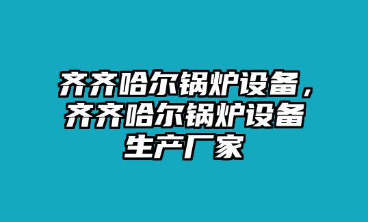 齊齊哈爾鍋爐設(shè)備，齊齊哈爾鍋爐設(shè)備生產(chǎn)廠家