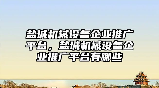 鹽城機械設(shè)備企業(yè)推廣平臺，鹽城機械設(shè)備企業(yè)推廣平臺有哪些