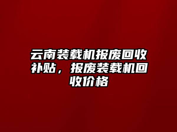 云南裝載機(jī)報廢回收補(bǔ)貼，報廢裝載機(jī)回收價格