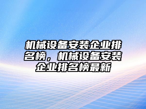 機械設(shè)備安裝企業(yè)排名榜，機械設(shè)備安裝企業(yè)排名榜最新