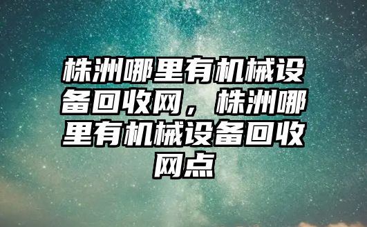 株洲哪里有機械設(shè)備回收網(wǎng)，株洲哪里有機械設(shè)備回收網(wǎng)點