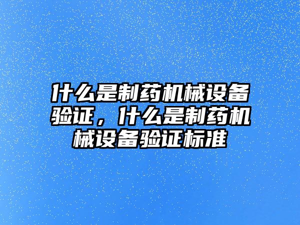 什么是制藥機(jī)械設(shè)備驗(yàn)證，什么是制藥機(jī)械設(shè)備驗(yàn)證標(biāo)準(zhǔn)