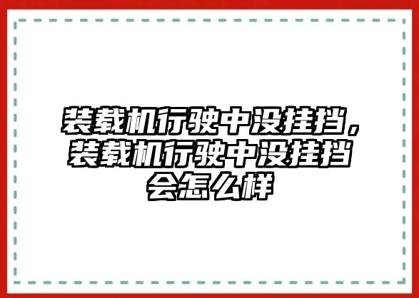 裝載機(jī)行駛中沒掛擋，裝載機(jī)行駛中沒掛擋會(huì)怎么樣