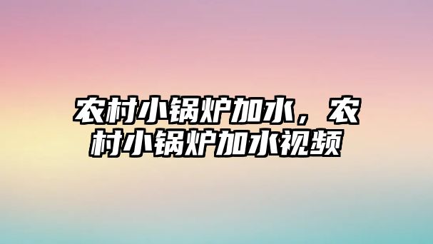 農(nóng)村小鍋爐加水，農(nóng)村小鍋爐加水視頻