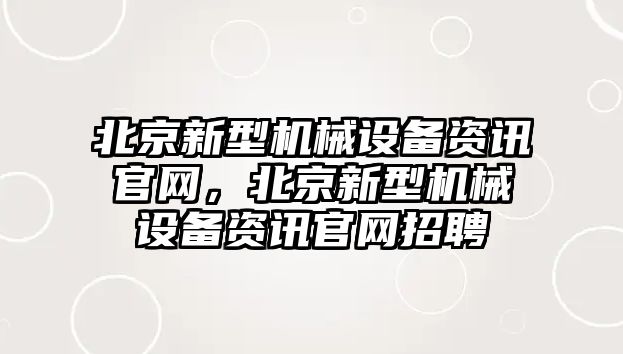 北京新型機(jī)械設(shè)備資訊官網(wǎng)，北京新型機(jī)械設(shè)備資訊官網(wǎng)招聘