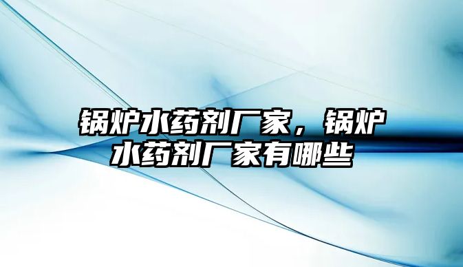 鍋爐水藥劑廠家，鍋爐水藥劑廠家有哪些