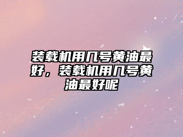 裝載機(jī)用幾號(hào)黃油最好，裝載機(jī)用幾號(hào)黃油最好呢