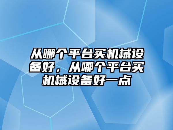 從哪個平臺買機械設(shè)備好，從哪個平臺買機械設(shè)備好一點