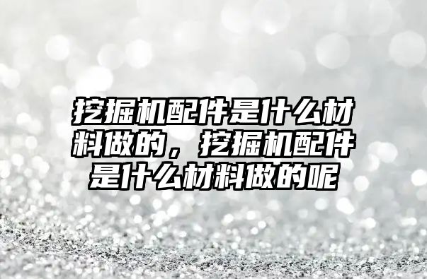 挖掘機配件是什么材料做的，挖掘機配件是什么材料做的呢